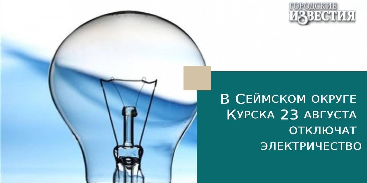 В Сеймском округе Курска 23 августа отключат электричество